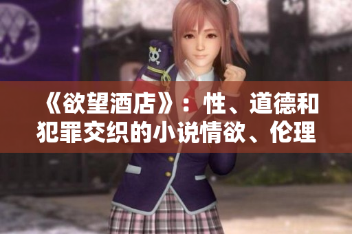 《欲望酒店》：性、道德和犯罪交织的小说情欲、伦理与罪案：《欲望酒店》小说评析