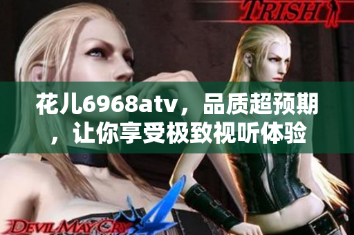 花儿6968atv，品质超预期，让你享受极致视听体验