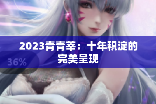 2023青青莘：十年积淀的完美呈现