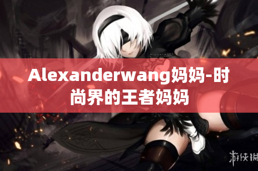 Alexanderwang妈妈-时尚界的王者妈妈