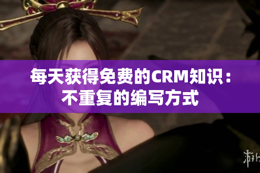 每天获得免费的CRM知识：不重复的编写方式