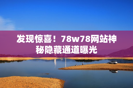 发现惊喜！78w78网站神秘隐藏通道曝光
