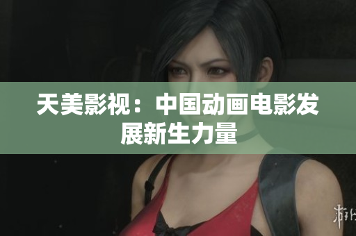 天美影视：中国动画电影发展新生力量