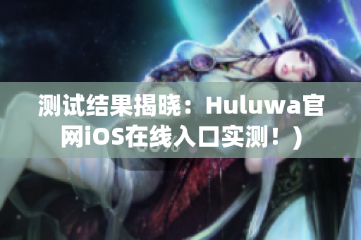 测试结果揭晓：Huluwa官网iOS在线入口实测！)