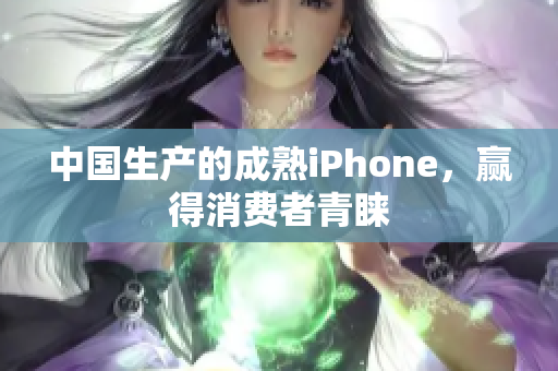 中国生产的成熟iPhone，赢得消费者青睐