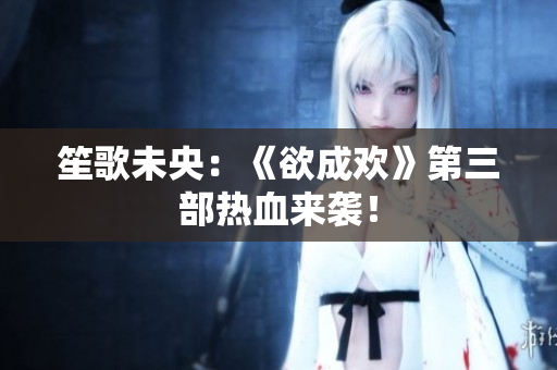 笙歌未央：《欲成欢》第三部热血来袭！