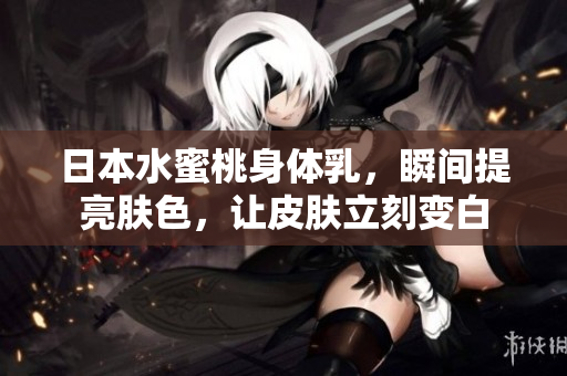 日本水蜜桃身体乳，瞬间提亮肤色，让皮肤立刻变白