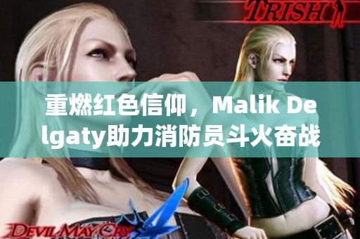 重燃红色信仰，Malik Delgaty助力消防员斗火奋战