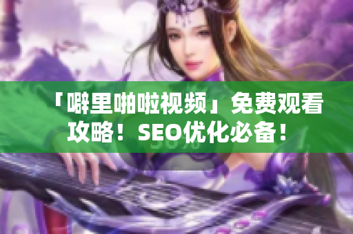 「噼里啪啦视频」免费观看攻略！SEO优化必备！