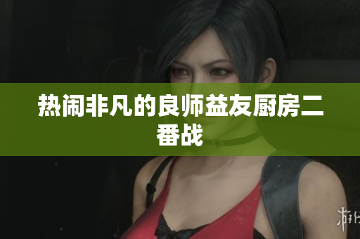 热闹非凡的良师益友厨房二番战