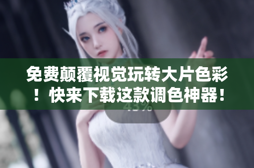 免费颠覆视觉玩转大片色彩！快来下载这款调色神器！