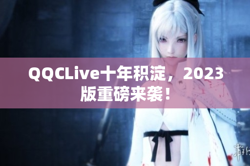 QQCLive十年积淀，2023版重磅来袭！