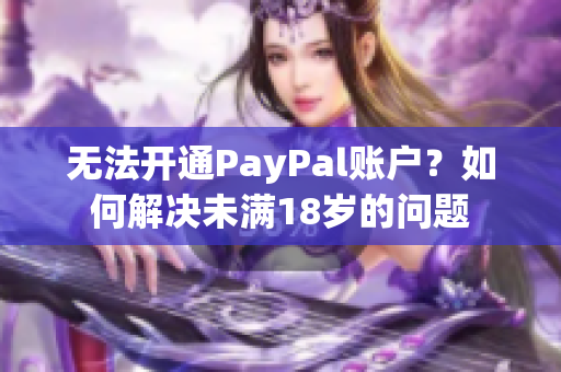 无法开通PayPal账户？如何解决未满18岁的问题