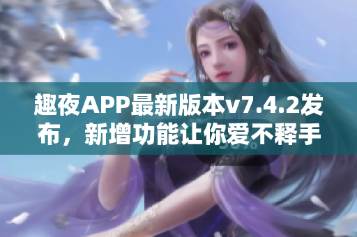 趣夜APP最新版本v7.4.2发布，新增功能让你爱不释手！