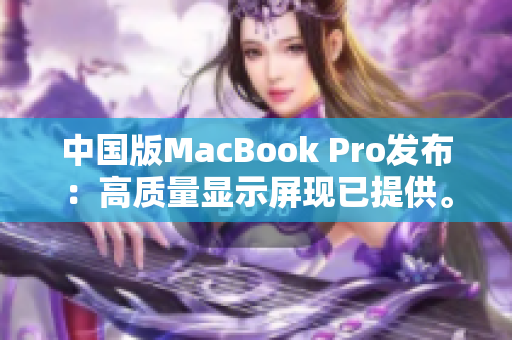 中国版MacBook Pro发布：高质量显示屏现已提供。