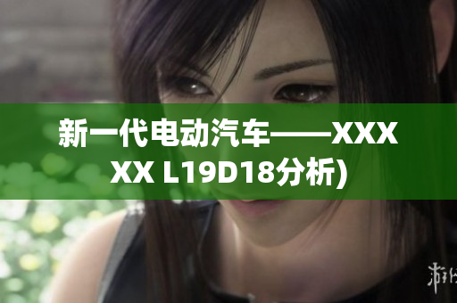 新一代电动汽车——XXXXX L19D18分析)