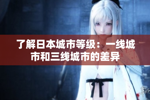 了解日本城市等级：一线城市和三线城市的差异