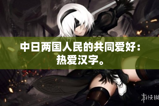 中日两国人民的共同爱好：热爱汉字。
