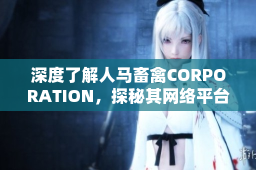 深度了解人马畜禽CORPORATION，探秘其网络平台