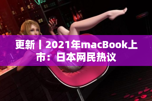 更新丨2021年macBook上市：日本网民热议