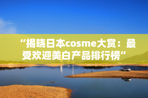 “揭晓日本cosme大赏：最受欢迎美白产品排行榜”