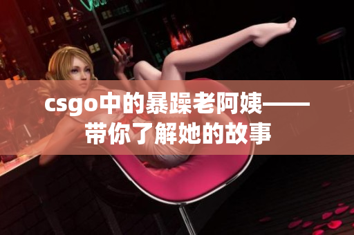 csgo中的暴躁老阿姨——带你了解她的故事
