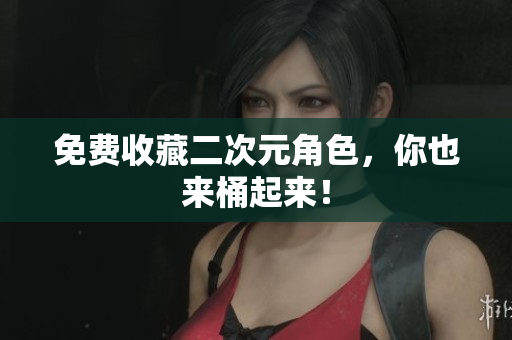 免费收藏二次元角色，你也来桶起来！