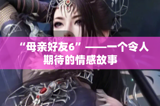 “母亲好友6”——一个令人期待的情感故事
