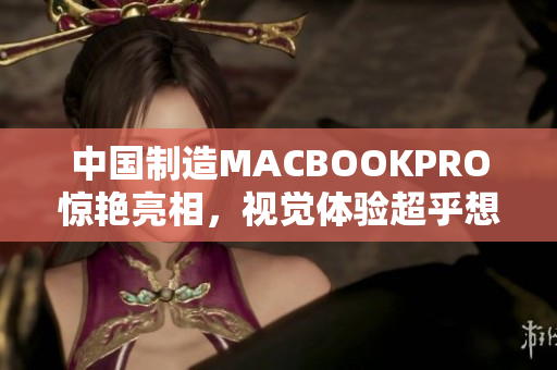 中国制造MACBOOKPRO惊艳亮相，视觉体验超乎想象