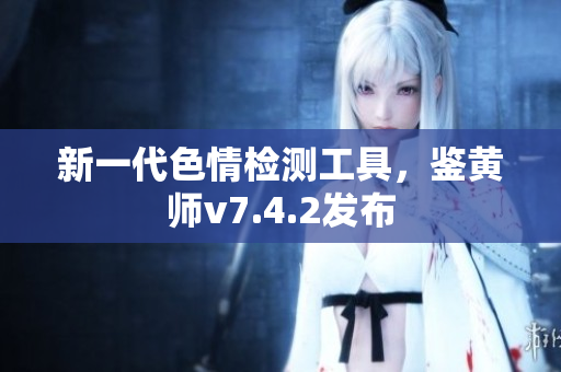 新一代色情检测工具，鉴黄师v7.4.2发布