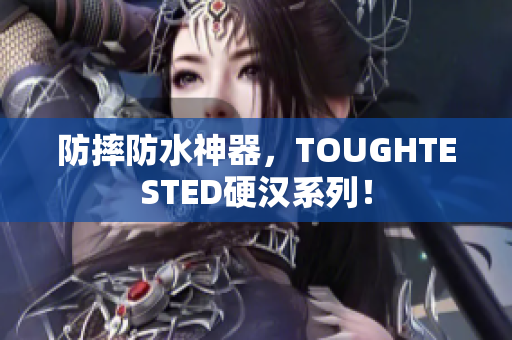 防摔防水神器，TOUGHTESTED硬汉系列！