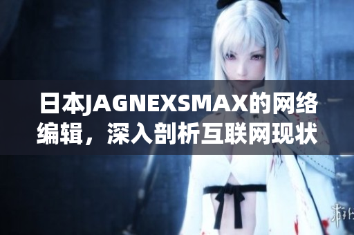 日本JAGNEXSMAX的网络编辑，深入剖析互联网现状