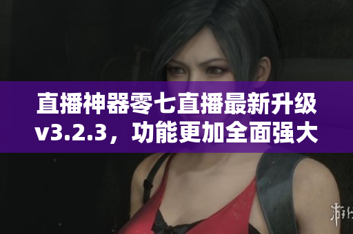 直播神器零七直播最新升级v3.2.3，功能更加全面强大！