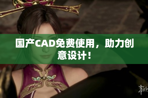 国产CAD免费使用，助力创意设计！