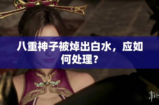 八重神子被焯出白水，应如何处理？