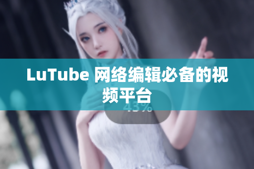 LuTube 网络编辑必备的视频平台