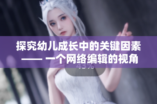 探究幼儿成长中的关键因素 —— 一个网络编辑的视角