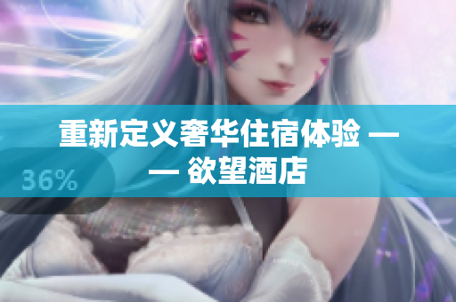 重新定义奢华住宿体验 —— 欲望酒店
