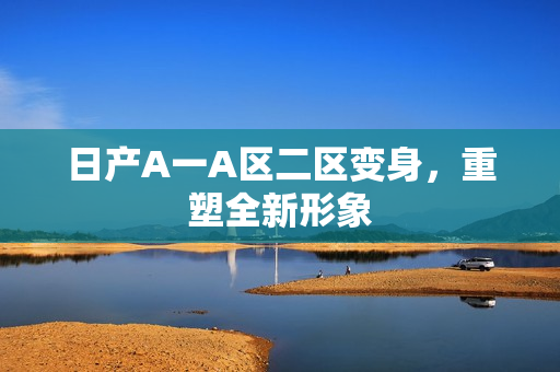 日产A一A区二区变身，重塑全新形象