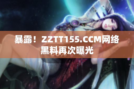 暴露！ZZTT155.CCM网络黑料再次曝光