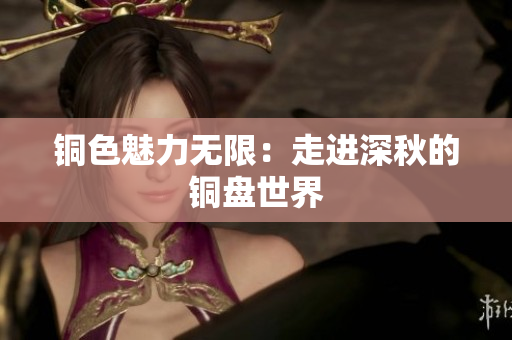 铜色魅力无限：走进深秋的铜盘世界