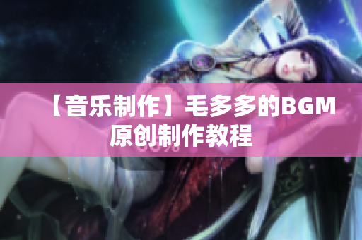 【音乐制作】毛多多的BGM原创制作教程