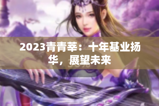 2023青青莘：十年基业扬华，展望未来