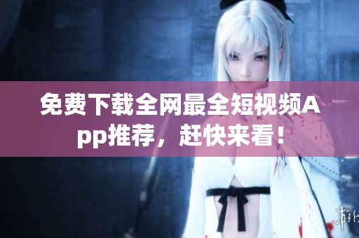 免费下载全网最全短视频App推荐，赶快来看！