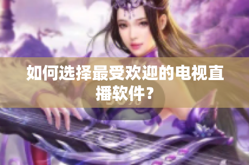 如何选择最受欢迎的电视直播软件？