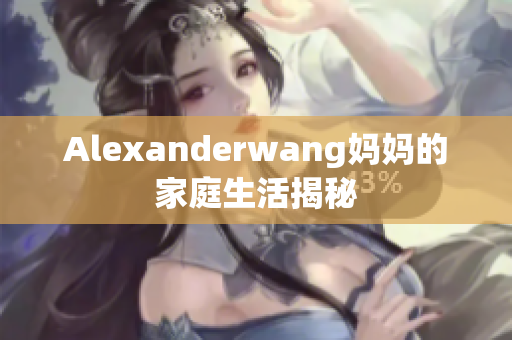 Alexanderwang妈妈的家庭生活揭秘