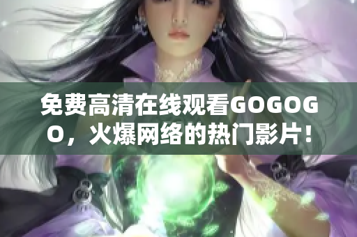 免费高清在线观看GOGOGO，火爆网络的热门影片！