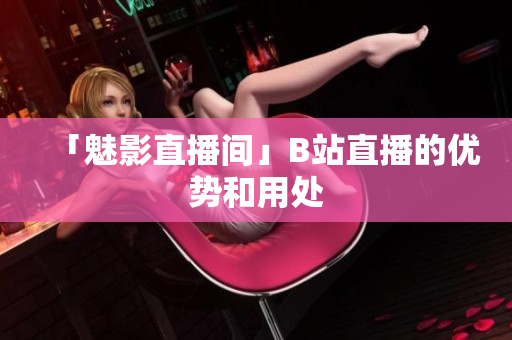 「魅影直播间」B站直播的优势和用处