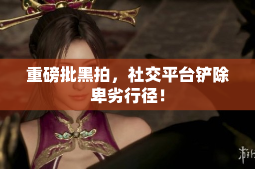 重磅批黑拍，社交平台铲除卑劣行径！