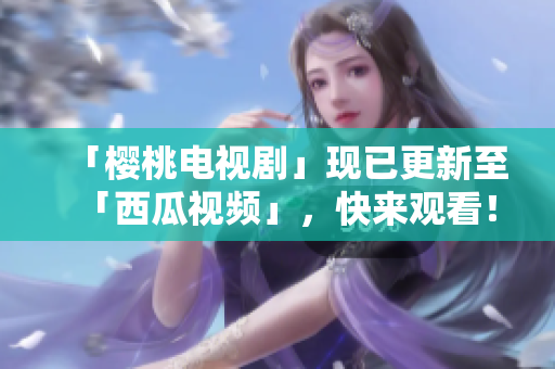 「樱桃电视剧」现已更新至「西瓜视频」，快来观看！